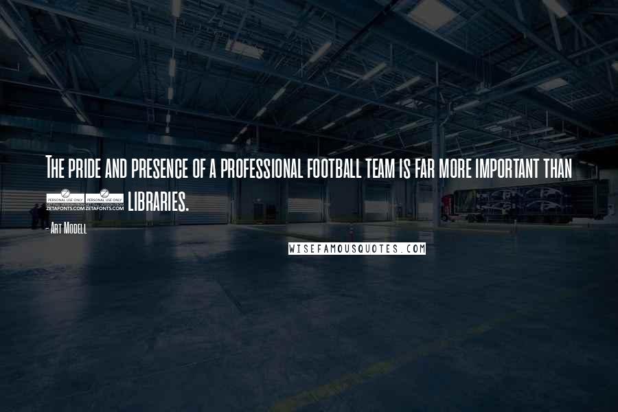 Art Modell Quotes: The pride and presence of a professional football team is far more important than 30 libraries.