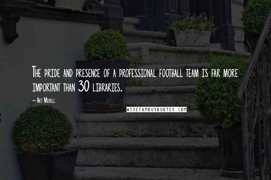 Art Modell Quotes: The pride and presence of a professional football team is far more important than 30 libraries.