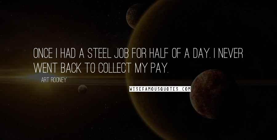 Art Rooney Quotes: Once I had a steel job for half of a day. I never went back to collect my pay.