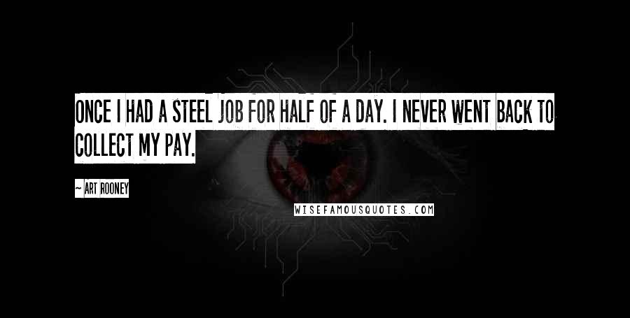 Art Rooney Quotes: Once I had a steel job for half of a day. I never went back to collect my pay.