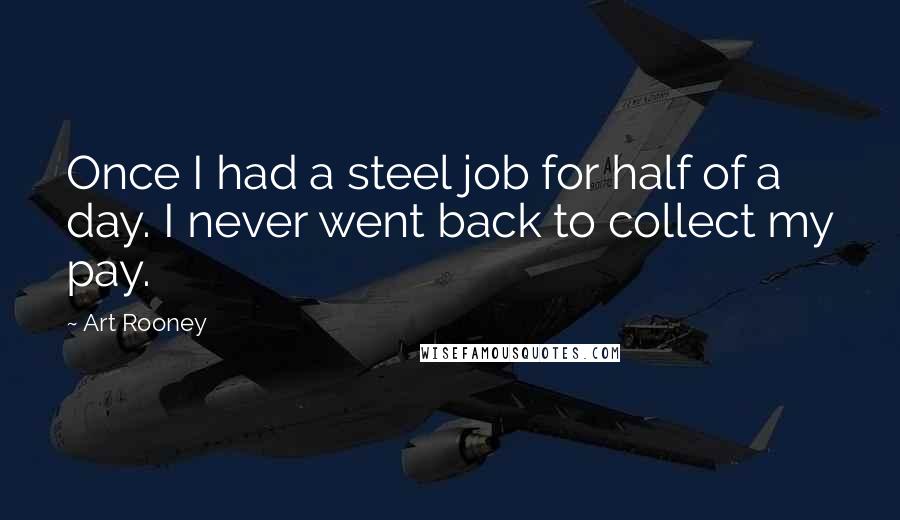 Art Rooney Quotes: Once I had a steel job for half of a day. I never went back to collect my pay.