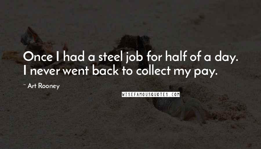Art Rooney Quotes: Once I had a steel job for half of a day. I never went back to collect my pay.