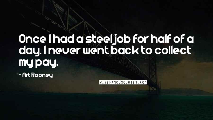 Art Rooney Quotes: Once I had a steel job for half of a day. I never went back to collect my pay.