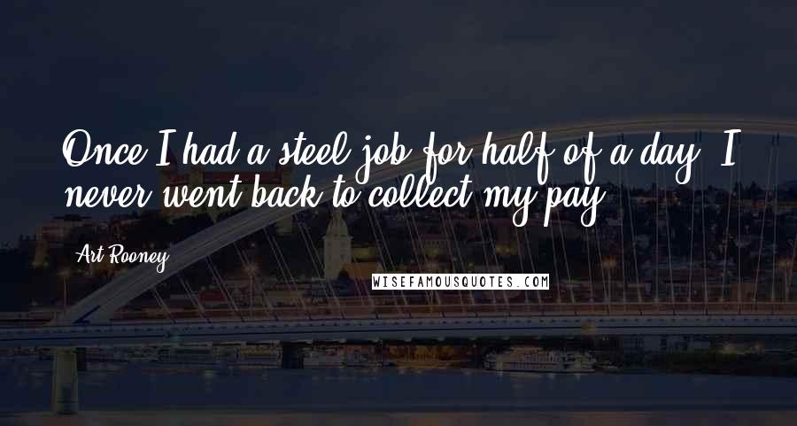 Art Rooney Quotes: Once I had a steel job for half of a day. I never went back to collect my pay.