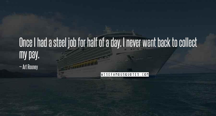 Art Rooney Quotes: Once I had a steel job for half of a day. I never went back to collect my pay.
