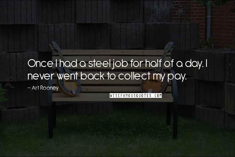 Art Rooney Quotes: Once I had a steel job for half of a day. I never went back to collect my pay.