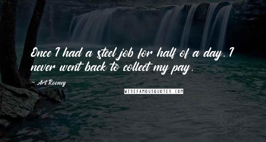 Art Rooney Quotes: Once I had a steel job for half of a day. I never went back to collect my pay.