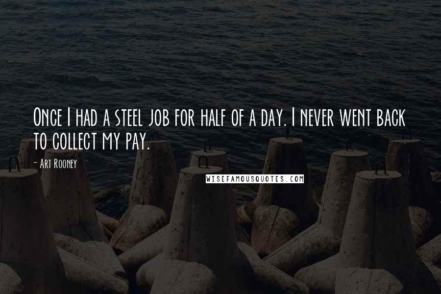 Art Rooney Quotes: Once I had a steel job for half of a day. I never went back to collect my pay.