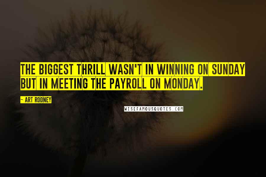 Art Rooney Quotes: The biggest thrill wasn't in winning on Sunday but in meeting the payroll on Monday.