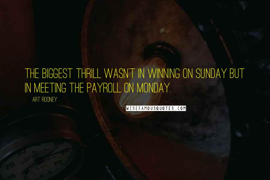 Art Rooney Quotes: The biggest thrill wasn't in winning on Sunday but in meeting the payroll on Monday.