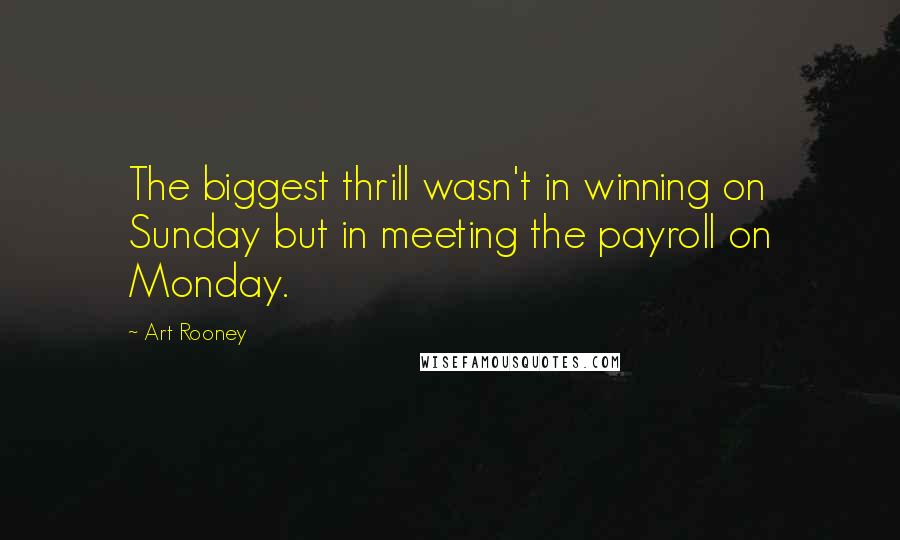 Art Rooney Quotes: The biggest thrill wasn't in winning on Sunday but in meeting the payroll on Monday.