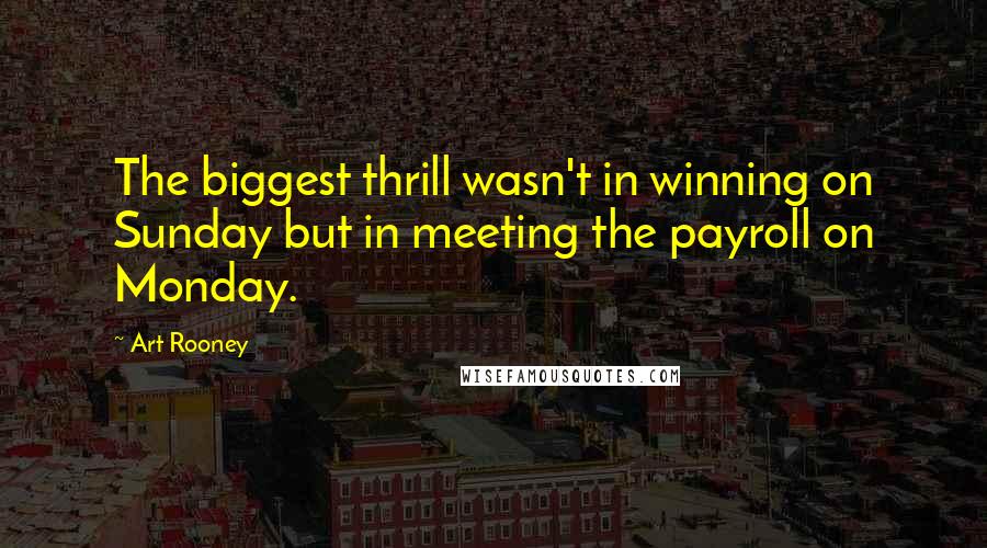 Art Rooney Quotes: The biggest thrill wasn't in winning on Sunday but in meeting the payroll on Monday.