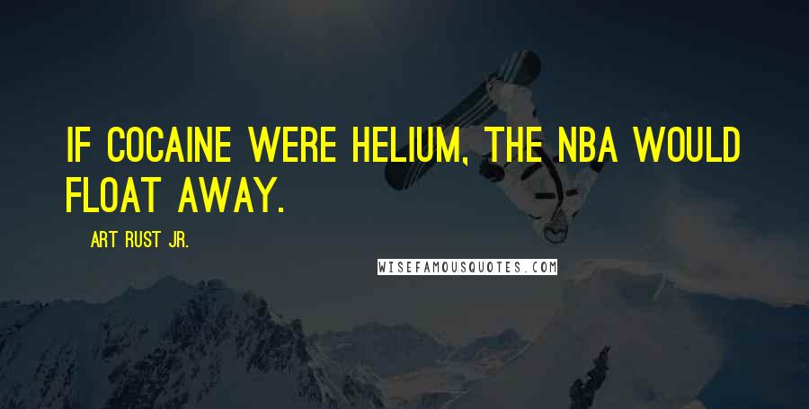 Art Rust Jr. Quotes: If cocaine were helium, the NBA would float away.