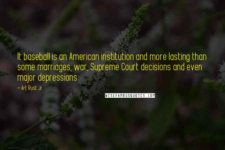 Art Rust Jr. Quotes: It baseball is an American institution and more lasting than some marriages, war, Supreme Court decisions and even major depressions