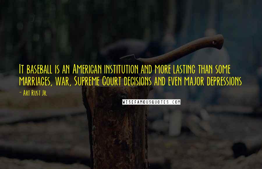 Art Rust Jr. Quotes: It baseball is an American institution and more lasting than some marriages, war, Supreme Court decisions and even major depressions