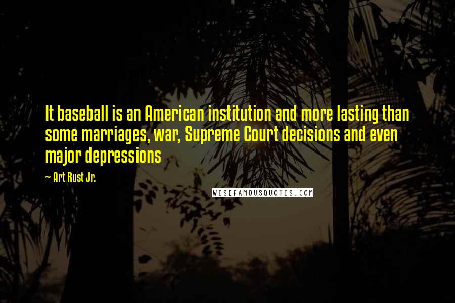 Art Rust Jr. Quotes: It baseball is an American institution and more lasting than some marriages, war, Supreme Court decisions and even major depressions