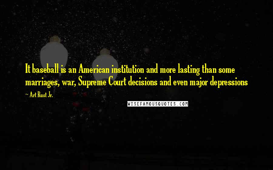 Art Rust Jr. Quotes: It baseball is an American institution and more lasting than some marriages, war, Supreme Court decisions and even major depressions