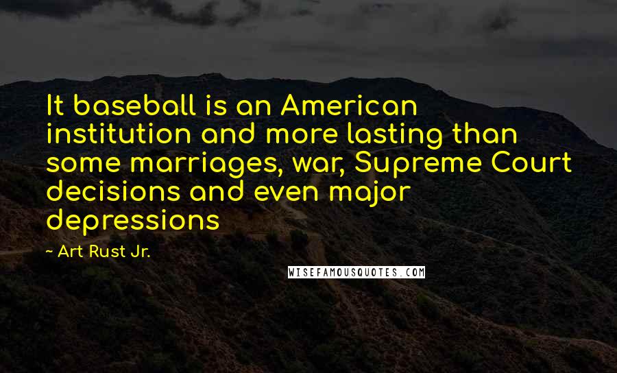 Art Rust Jr. Quotes: It baseball is an American institution and more lasting than some marriages, war, Supreme Court decisions and even major depressions