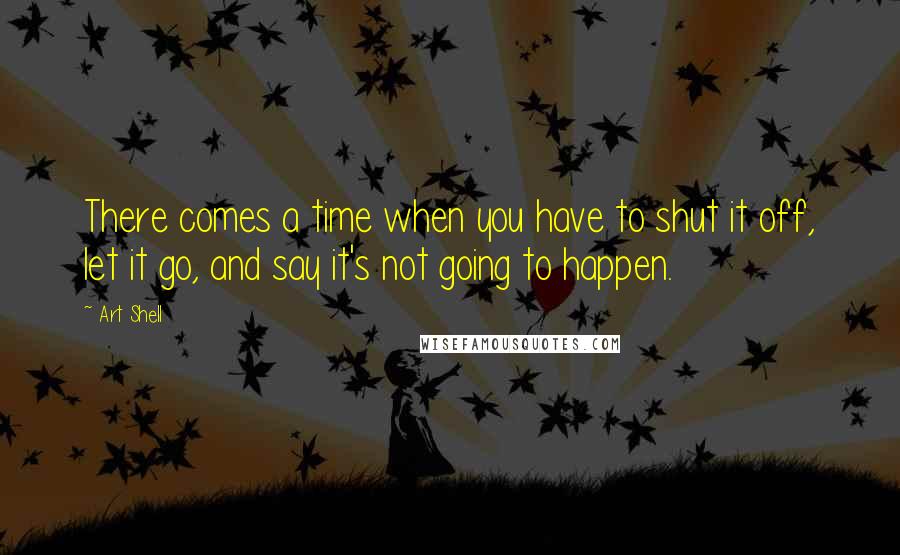 Art Shell Quotes: There comes a time when you have to shut it off, let it go, and say it's not going to happen.