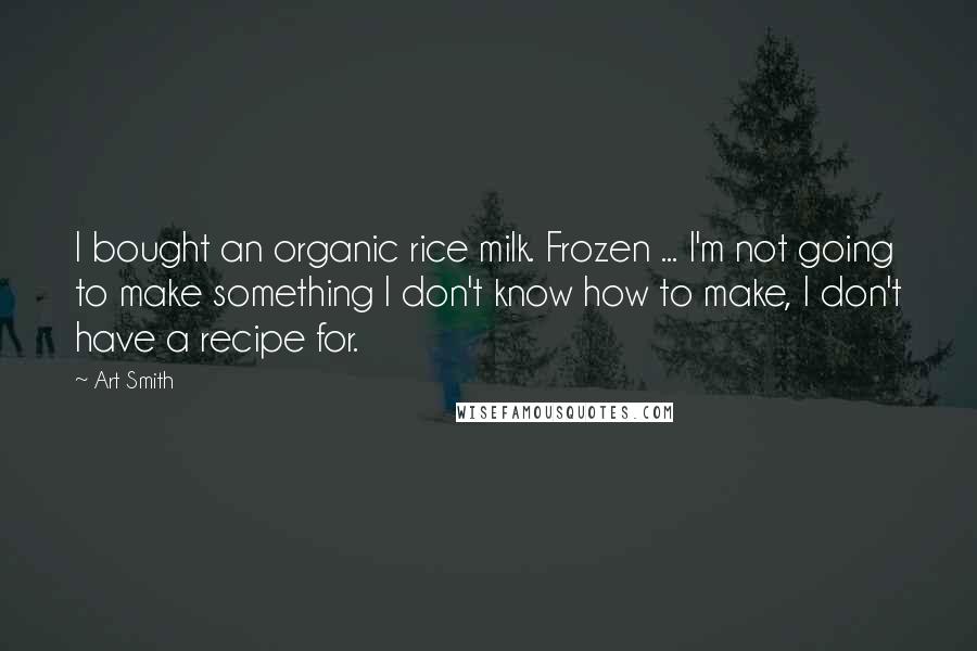 Art Smith Quotes: I bought an organic rice milk. Frozen ... I'm not going to make something I don't know how to make, I don't have a recipe for.