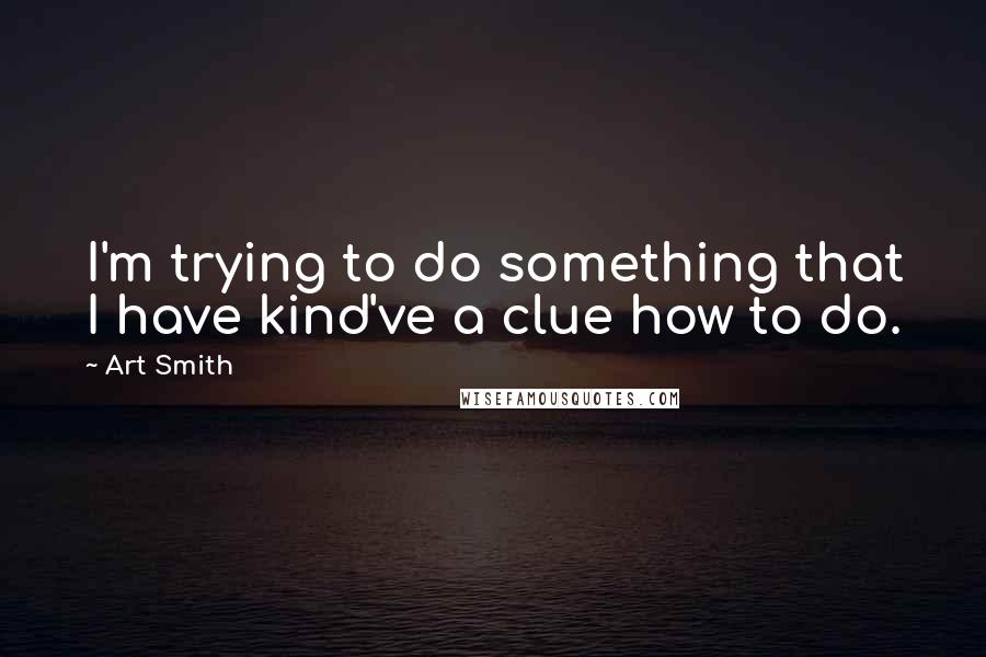 Art Smith Quotes: I'm trying to do something that I have kind've a clue how to do.