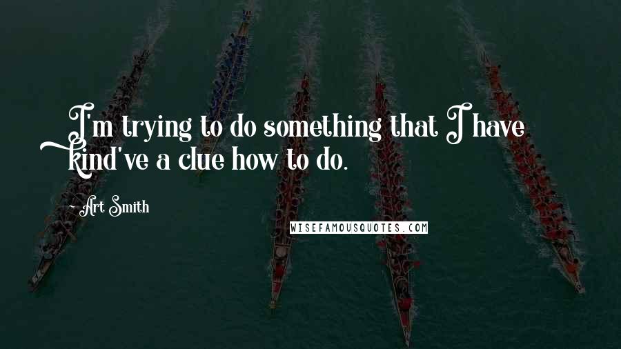 Art Smith Quotes: I'm trying to do something that I have kind've a clue how to do.