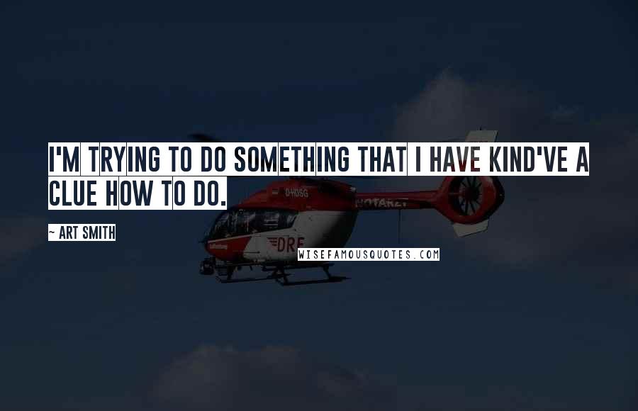 Art Smith Quotes: I'm trying to do something that I have kind've a clue how to do.