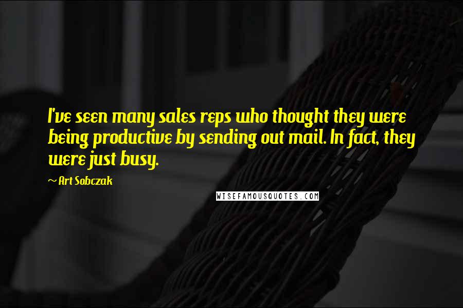 Art Sobczak Quotes: I've seen many sales reps who thought they were being productive by sending out mail. In fact, they were just busy.