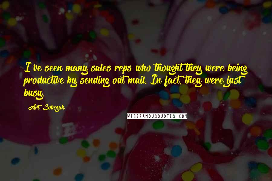 Art Sobczak Quotes: I've seen many sales reps who thought they were being productive by sending out mail. In fact, they were just busy.