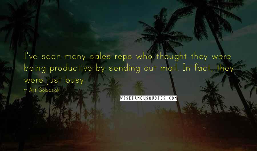 Art Sobczak Quotes: I've seen many sales reps who thought they were being productive by sending out mail. In fact, they were just busy.