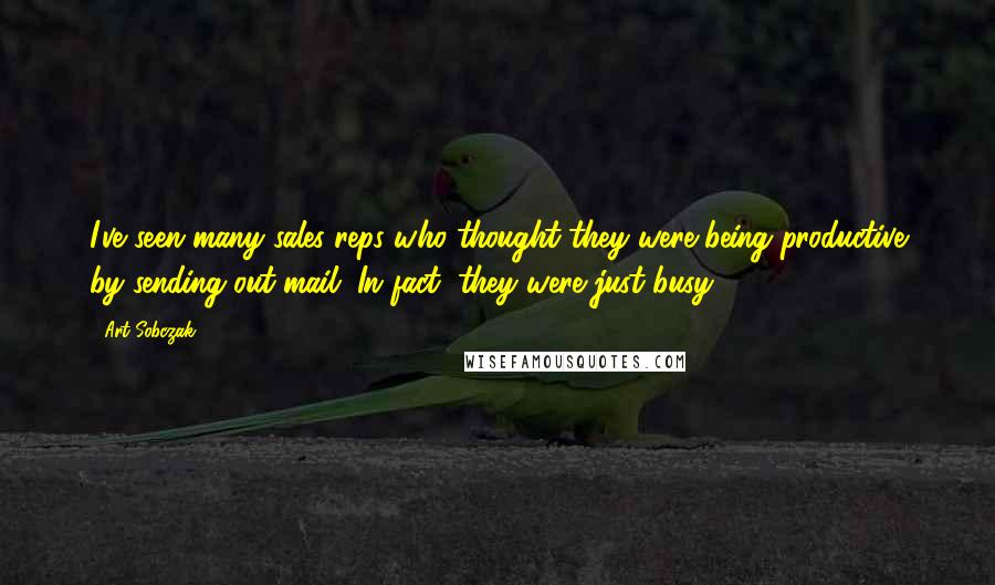 Art Sobczak Quotes: I've seen many sales reps who thought they were being productive by sending out mail. In fact, they were just busy.