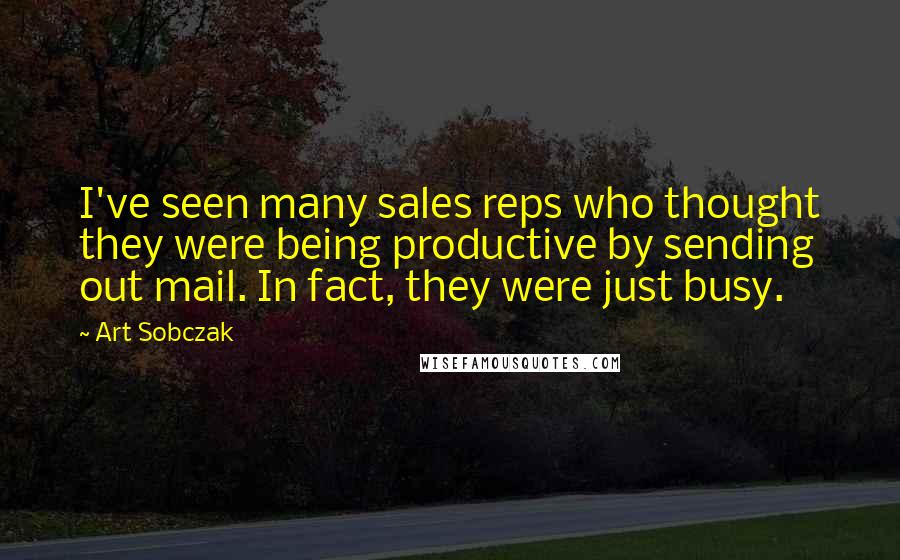 Art Sobczak Quotes: I've seen many sales reps who thought they were being productive by sending out mail. In fact, they were just busy.