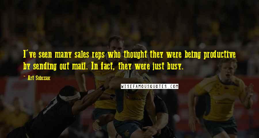 Art Sobczak Quotes: I've seen many sales reps who thought they were being productive by sending out mail. In fact, they were just busy.