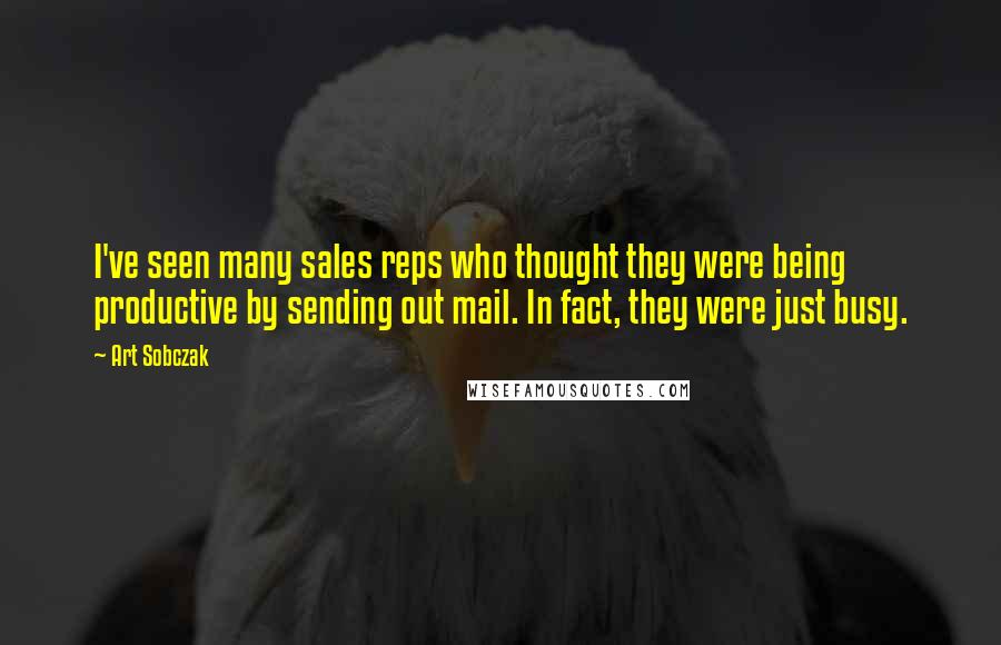 Art Sobczak Quotes: I've seen many sales reps who thought they were being productive by sending out mail. In fact, they were just busy.