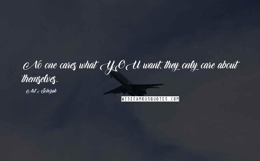 Art Sobczak Quotes: No one cares what YOU want, they only care about themselves.