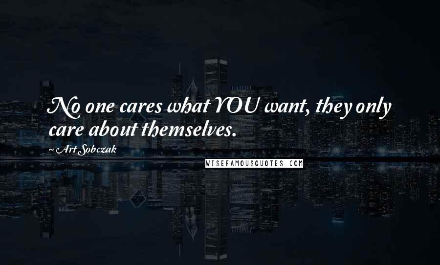 Art Sobczak Quotes: No one cares what YOU want, they only care about themselves.