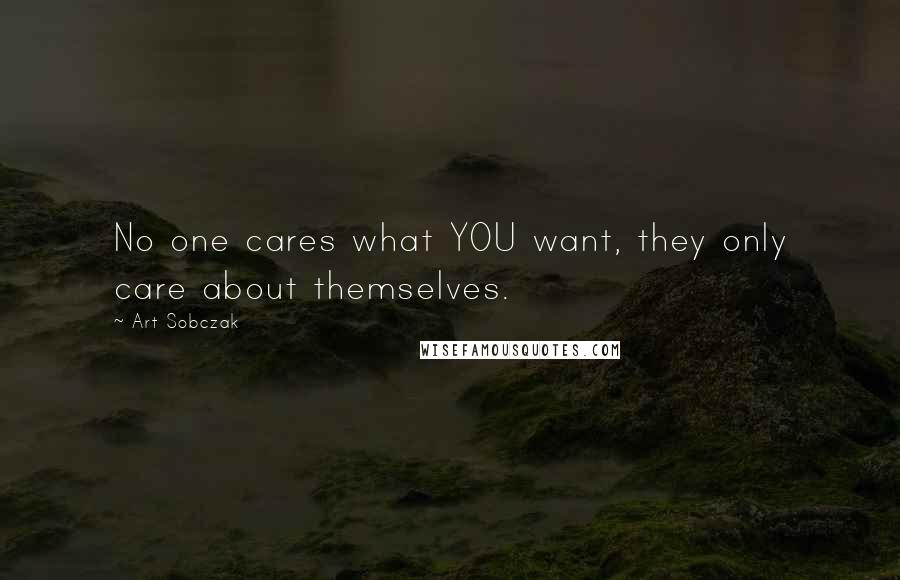 Art Sobczak Quotes: No one cares what YOU want, they only care about themselves.