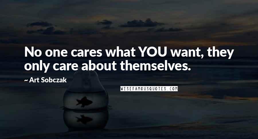 Art Sobczak Quotes: No one cares what YOU want, they only care about themselves.