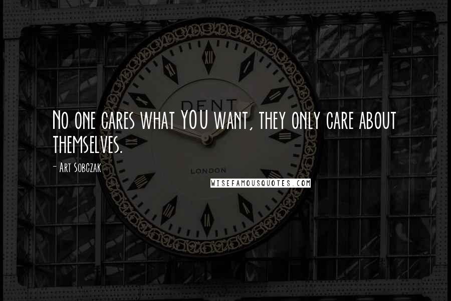 Art Sobczak Quotes: No one cares what YOU want, they only care about themselves.