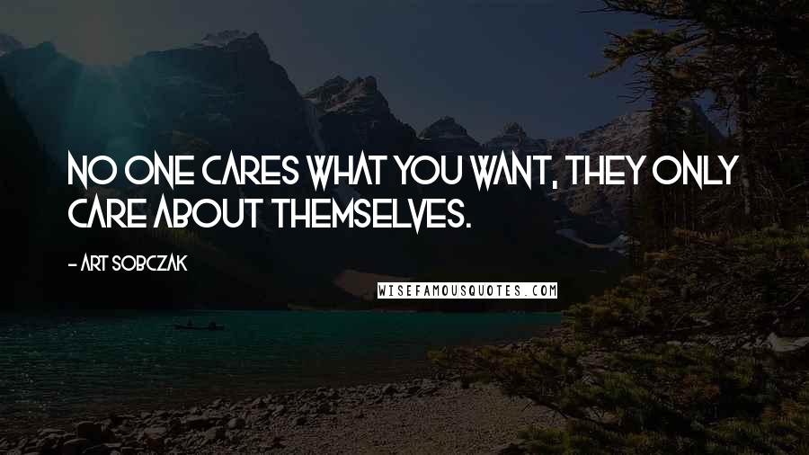 Art Sobczak Quotes: No one cares what YOU want, they only care about themselves.