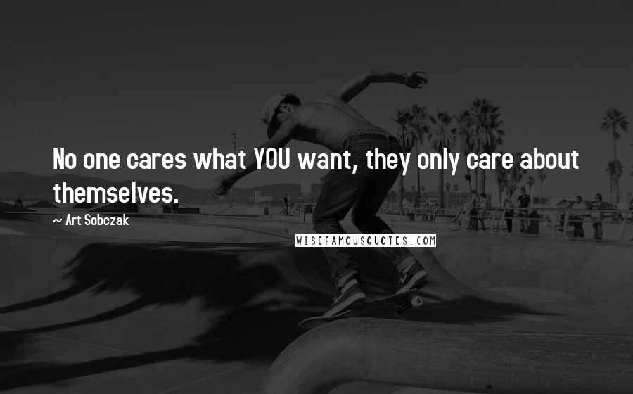 Art Sobczak Quotes: No one cares what YOU want, they only care about themselves.