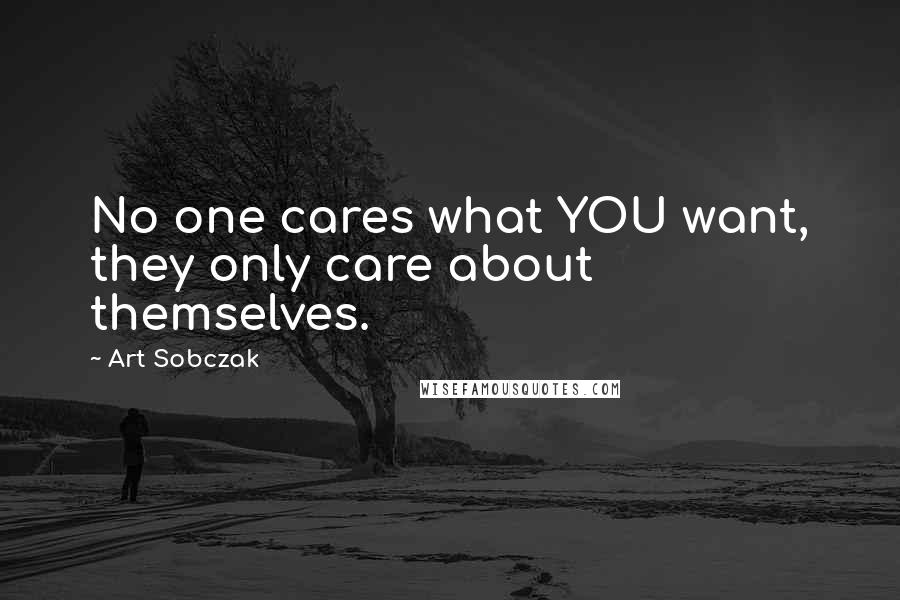 Art Sobczak Quotes: No one cares what YOU want, they only care about themselves.
