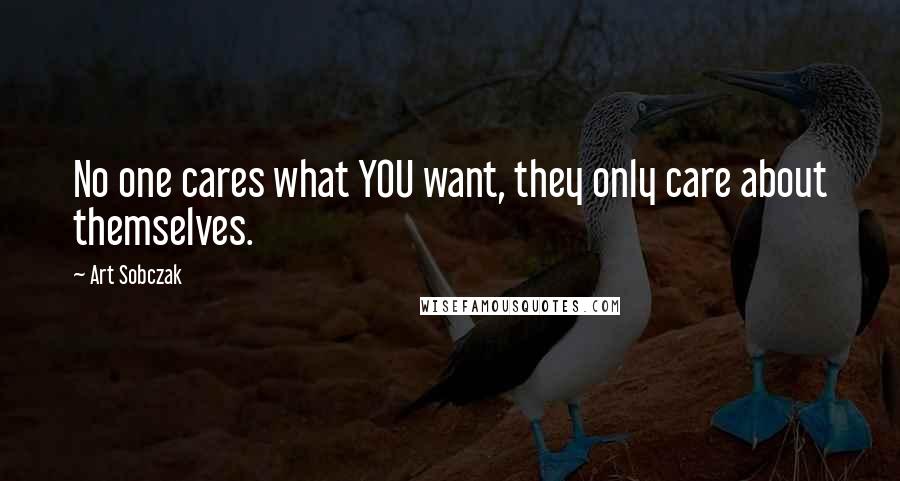 Art Sobczak Quotes: No one cares what YOU want, they only care about themselves.