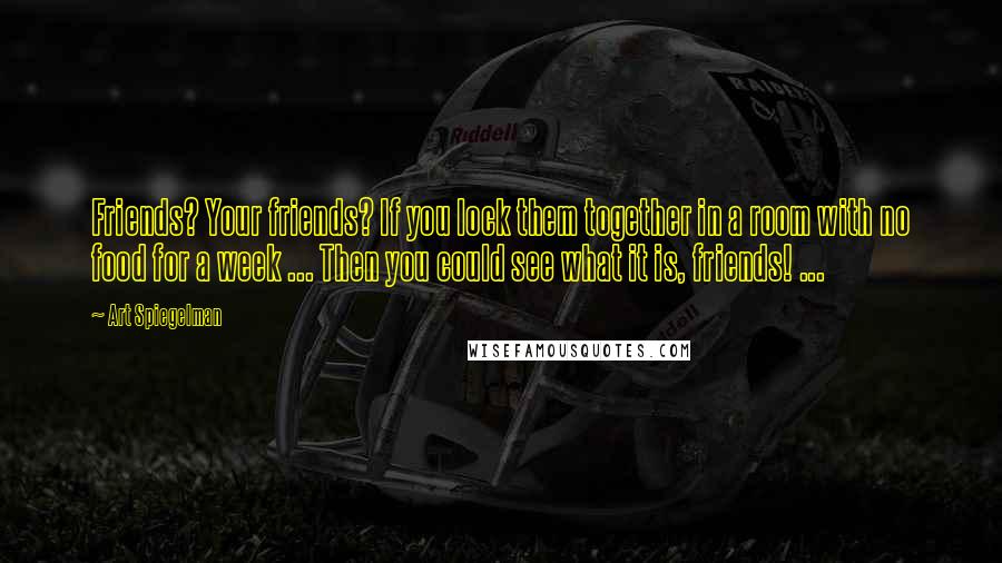 Art Spiegelman Quotes: Friends? Your friends? If you lock them together in a room with no food for a week ... Then you could see what it is, friends! ...