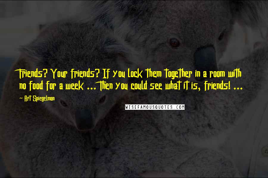 Art Spiegelman Quotes: Friends? Your friends? If you lock them together in a room with no food for a week ... Then you could see what it is, friends! ...