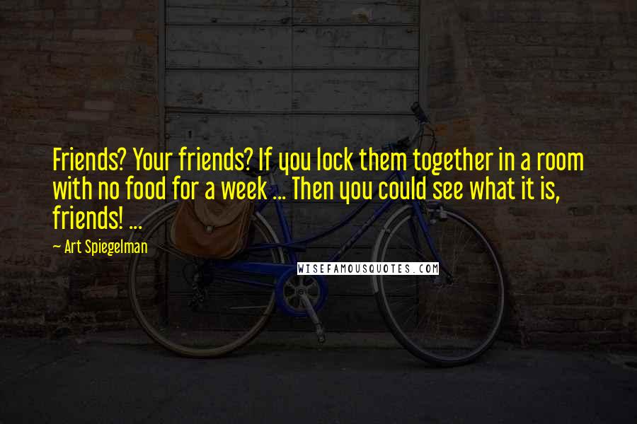 Art Spiegelman Quotes: Friends? Your friends? If you lock them together in a room with no food for a week ... Then you could see what it is, friends! ...