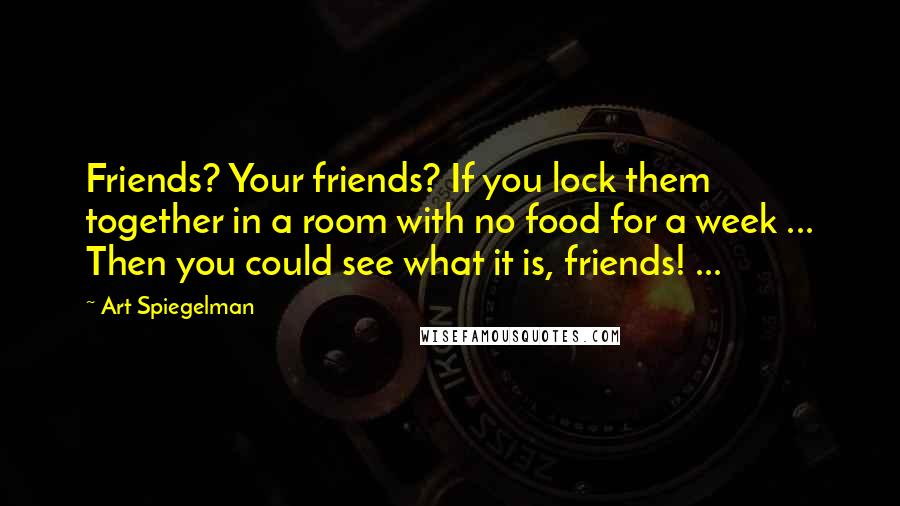 Art Spiegelman Quotes: Friends? Your friends? If you lock them together in a room with no food for a week ... Then you could see what it is, friends! ...