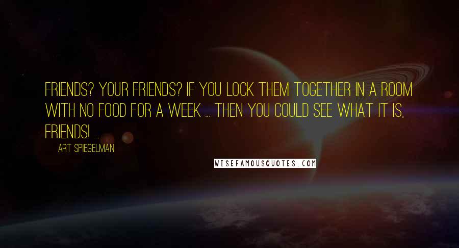 Art Spiegelman Quotes: Friends? Your friends? If you lock them together in a room with no food for a week ... Then you could see what it is, friends! ...