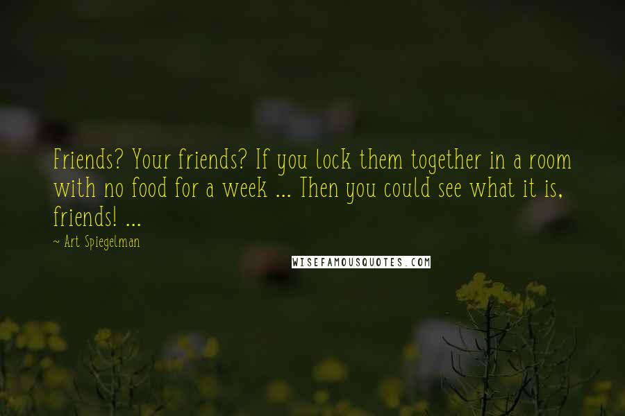 Art Spiegelman Quotes: Friends? Your friends? If you lock them together in a room with no food for a week ... Then you could see what it is, friends! ...