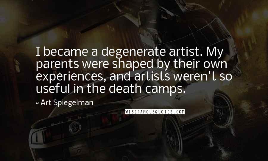 Art Spiegelman Quotes: I became a degenerate artist. My parents were shaped by their own experiences, and artists weren't so useful in the death camps.